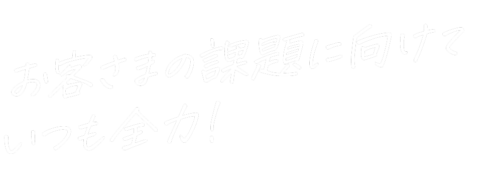 お客様の課題に向けていつも全力！