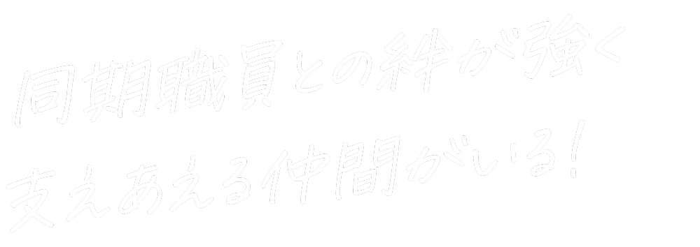 同期職員との絆が強く支え合える仲間がいる！