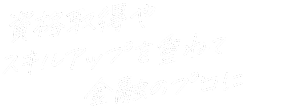 資格取得やスキルアップを重ねて金融のプロに