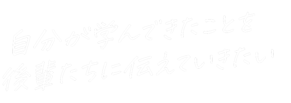 自分が学んできたことを後輩たちに伝えていきたい