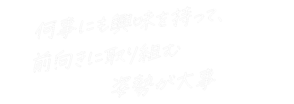 何事にも興味を持って、前向きに取り組む姿勢が大事