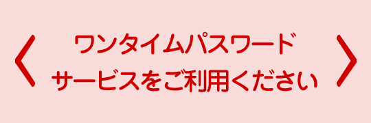 ワンタイムパスワードサービスをご利用ください